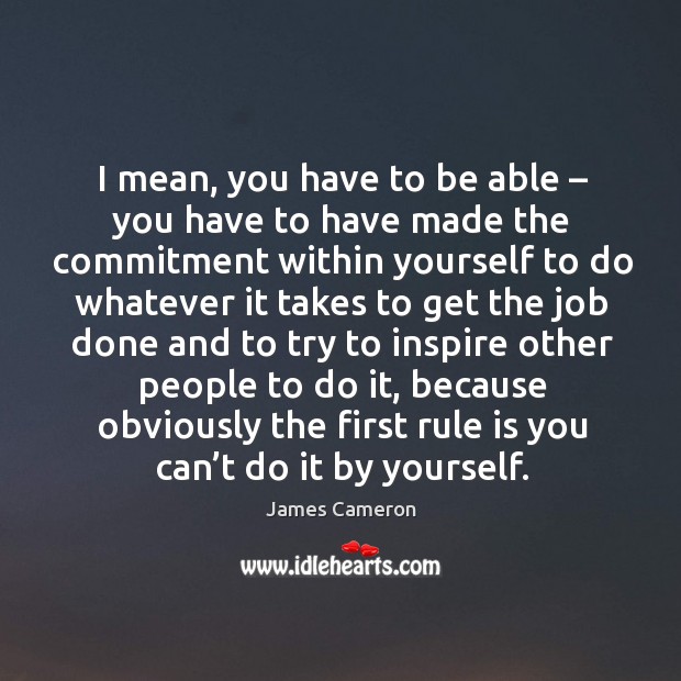 I mean, you have to be able – you have to have made the commitment within yourself to James Cameron Picture Quote