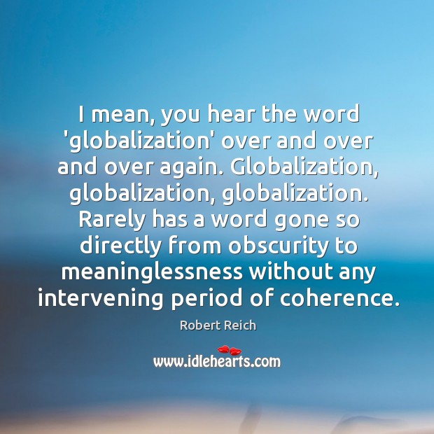 I mean, you hear the word ‘globalization’ over and over and over Robert Reich Picture Quote