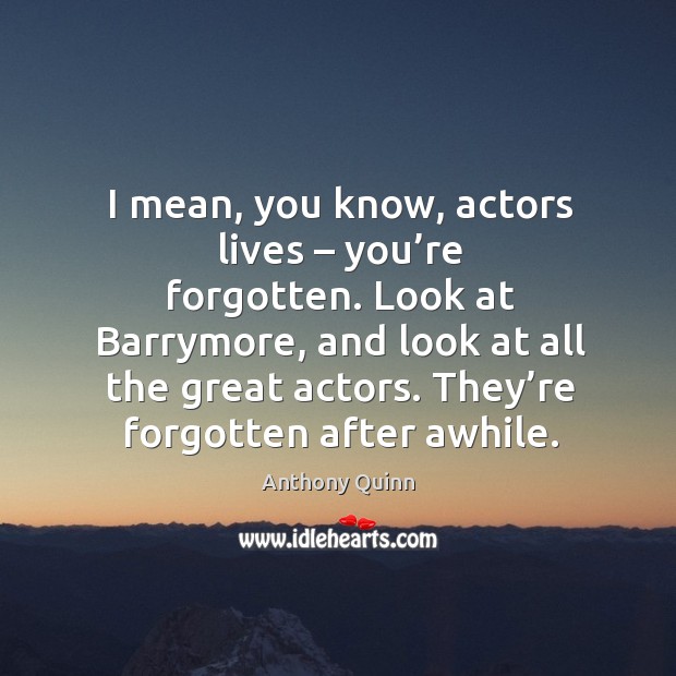 I mean, you know, actors lives – you’re forgotten. Look at barrymore, and look at all the great actors. Anthony Quinn Picture Quote