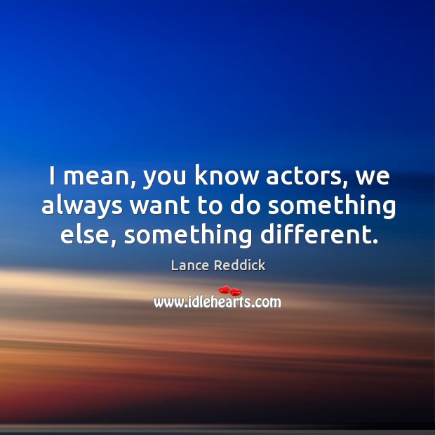 I mean, you know actors, we always want to do something else, something different. Image