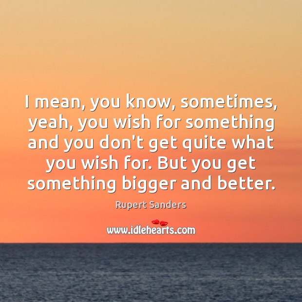 I mean, you know, sometimes, yeah, you wish for something and you Rupert Sanders Picture Quote