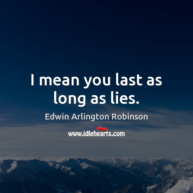 I mean you last as long as lies. Edwin Arlington Robinson Picture Quote