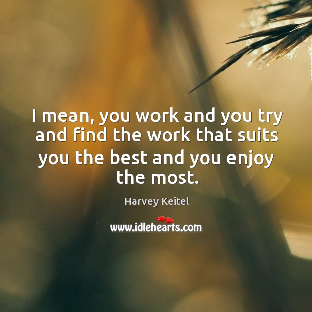 I mean, you work and you try and find the work that suits you the best and you enjoy the most. Image