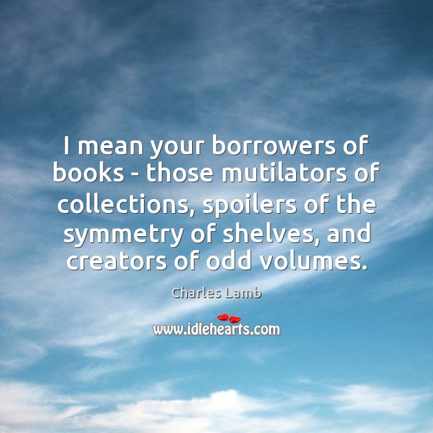 I mean your borrowers of books – those mutilators of collections, spoilers Image