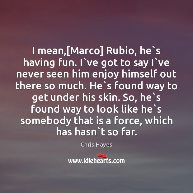I mean,[Marco] Rubio, he`s having fun. I`ve got to Chris Hayes Picture Quote
