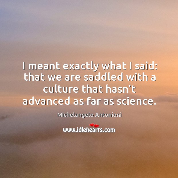 I meant exactly what I said: that we are saddled with a culture that hasn’t advanced as far as science. Image