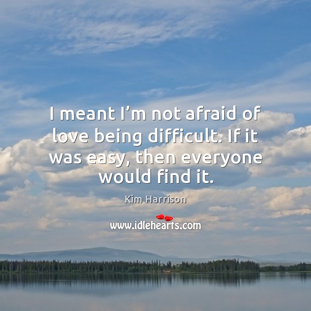 I meant I’m not afraid of love being difficult. If it Kim Harrison Picture Quote