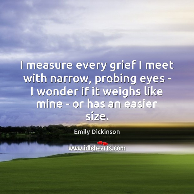 I measure every grief I meet with narrow, probing eyes – I Emily Dickinson Picture Quote
