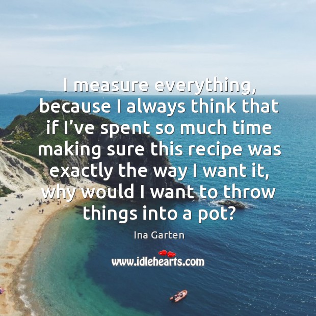 I measure everything, because I always think that if I’ve spent so much time making sure Ina Garten Picture Quote