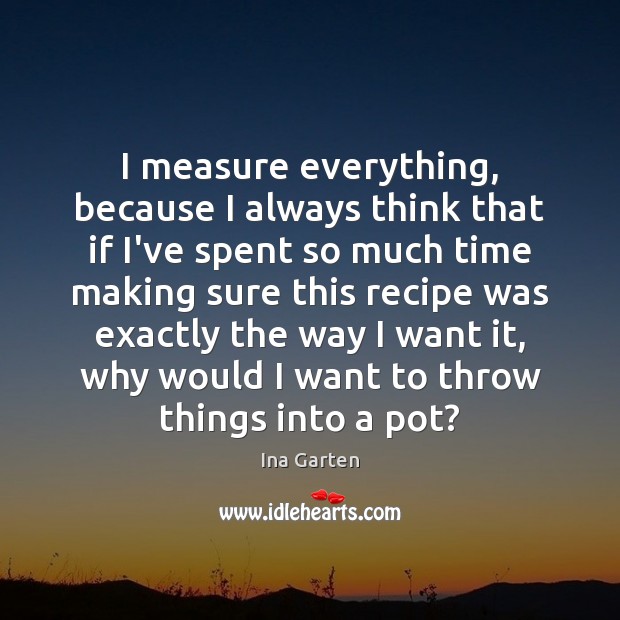 I measure everything, because I always think that if I’ve spent so Ina Garten Picture Quote
