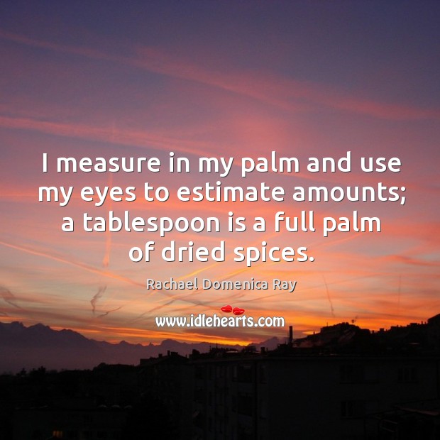 I measure in my palm and use my eyes to estimate amounts; a tablespoon is a full palm of dried spices. Image