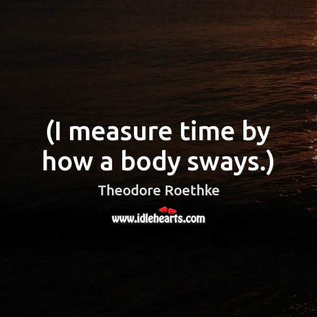 (I measure time by how a body sways.) Theodore Roethke Picture Quote