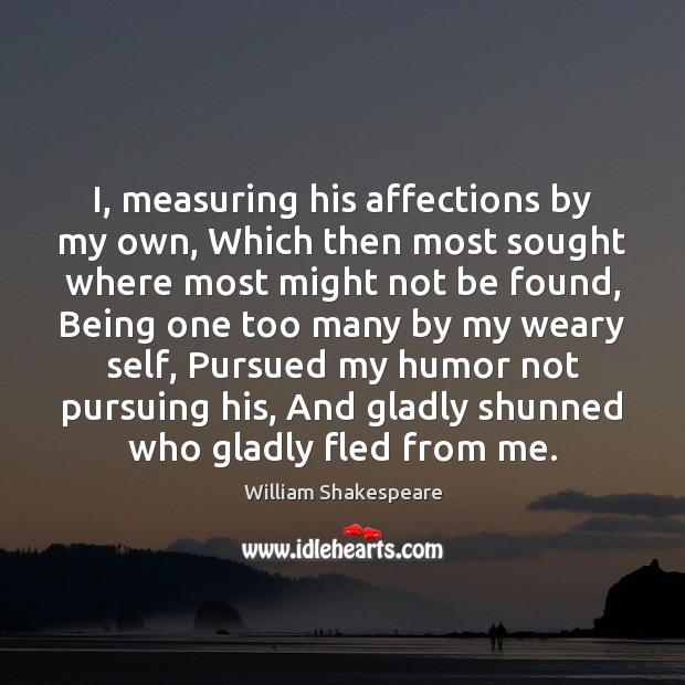 I, measuring his affections by my own, Which then most sought where 