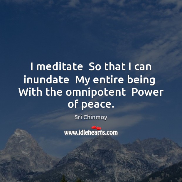 I meditate  So that I can inundate  My entire being  With the omnipotent  Power of peace. Sri Chinmoy Picture Quote