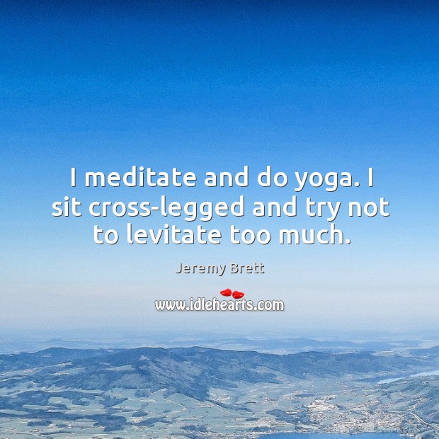 I meditate and do yoga. I sit cross-legged and try not to levitate too much. Jeremy Brett Picture Quote