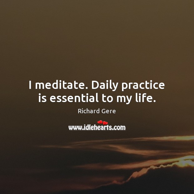 I meditate. Daily practice is essential to my life. Richard Gere Picture Quote