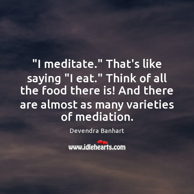 “I meditate.” That’s like saying “I eat.” Think of all the food Image