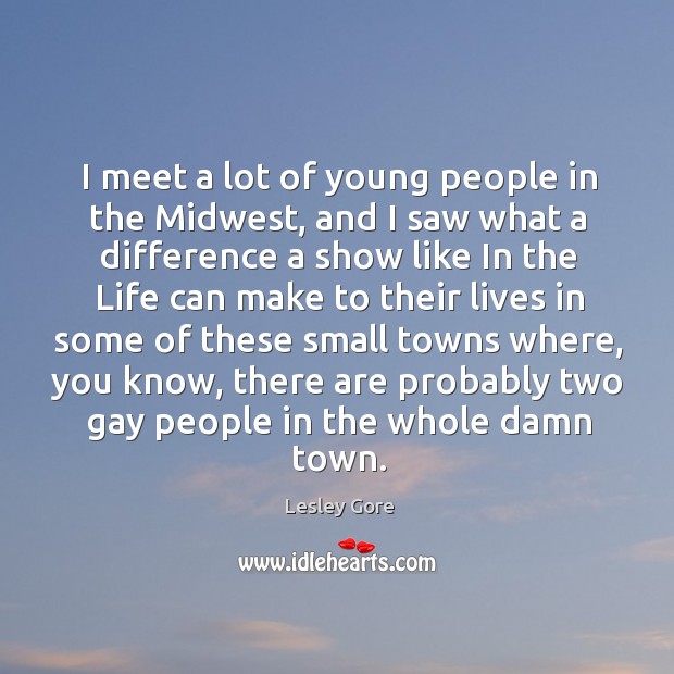 I meet a lot of young people in the midwest, and I saw what a difference a show like in the Lesley Gore Picture Quote
