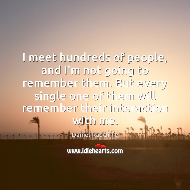 I meet hundreds of people, and I’m not going to remember them. Daniel Radcliffe Picture Quote