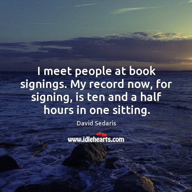 I meet people at book signings. My record now, for signing, is ten and a half hours in one sitting. David Sedaris Picture Quote