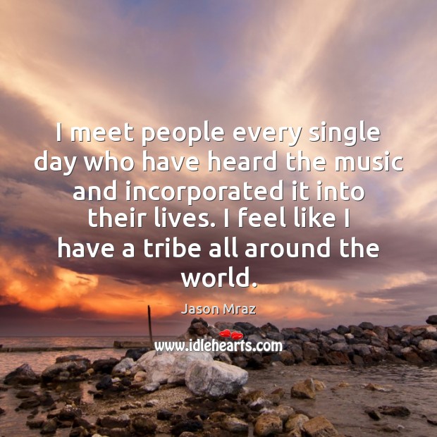 I meet people every single day who have heard the music and Jason Mraz Picture Quote