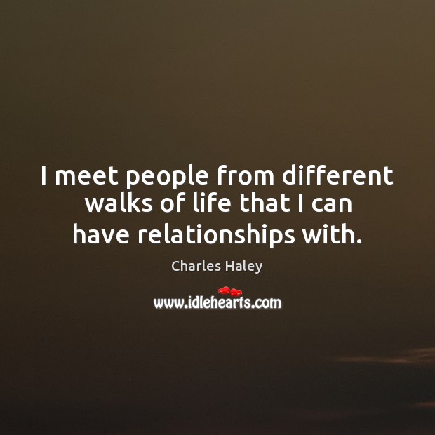 I meet people from different walks of life that I can have relationships with. Charles Haley Picture Quote