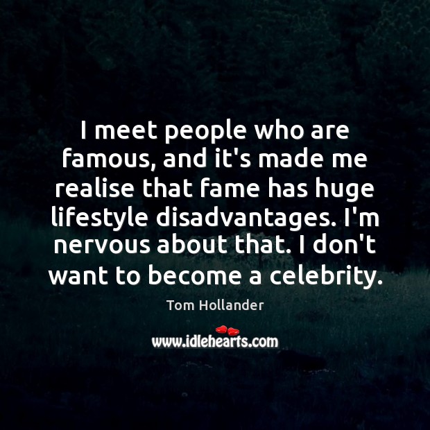 I meet people who are famous, and it’s made me realise that Image