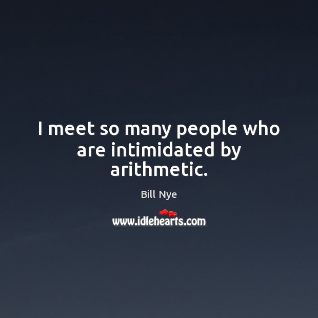 I meet so many people who are intimidated by arithmetic. Bill Nye Picture Quote