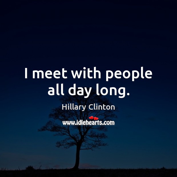 I meet with people all day long. Hillary Clinton Picture Quote