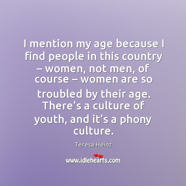 I mention my age because I find people in this country – women, not men, of course Teresa Heinz Picture Quote
