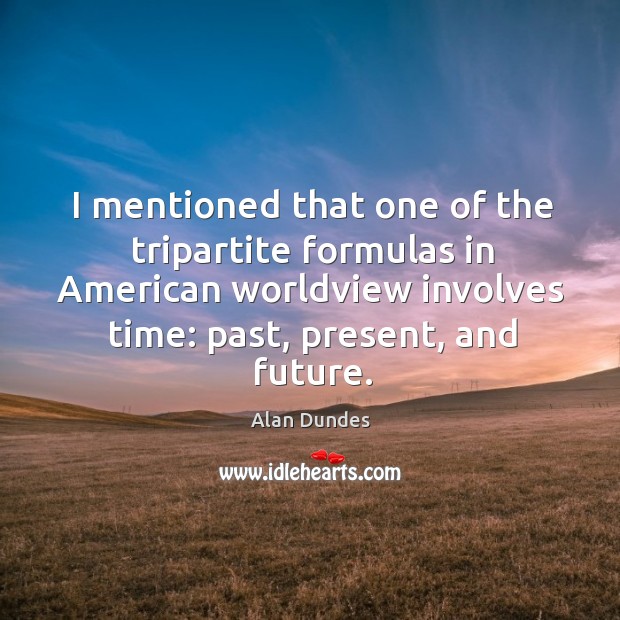 I mentioned that one of the tripartite formulas in american worldview involves time: past, present, and future. Alan Dundes Picture Quote