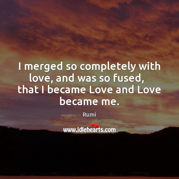 I merged so completely with love, and was so fused,   that I Rumi Picture Quote