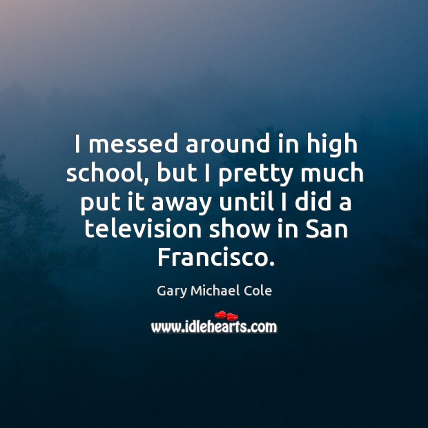 I messed around in high school, but I pretty much put it away until I did a television show in san francisco. Gary Michael Cole Picture Quote