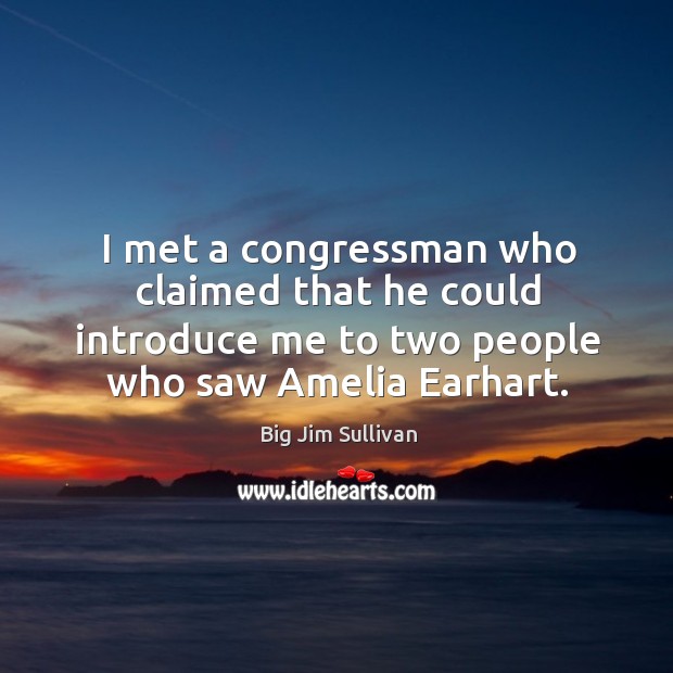 I met a congressman who claimed that he could introduce me to two people who saw amelia earhart. Big Jim Sullivan Picture Quote