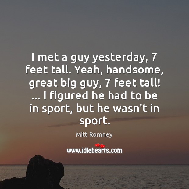 I met a guy yesterday, 7 feet tall. Yeah, handsome, great big guy, 7 Image