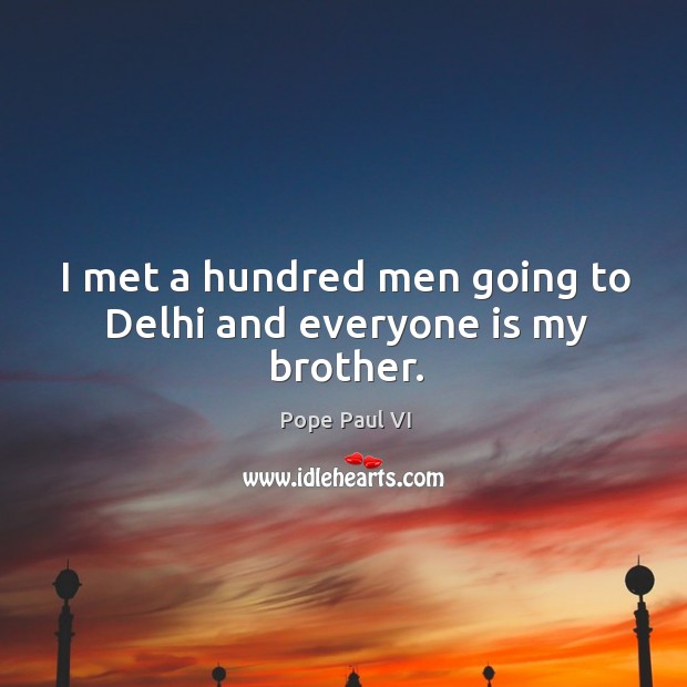 I met a hundred men going to delhi and everyone is my brother. Pope Paul VI Picture Quote