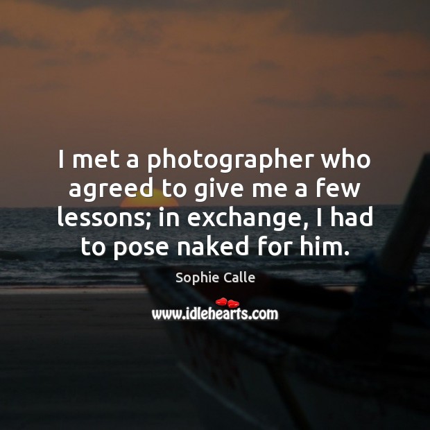 I met a photographer who agreed to give me a few lessons; Sophie Calle Picture Quote