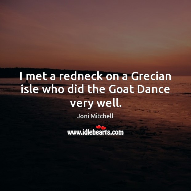 I met a redneck on a Grecian isle who did the Goat Dance very well. Image
