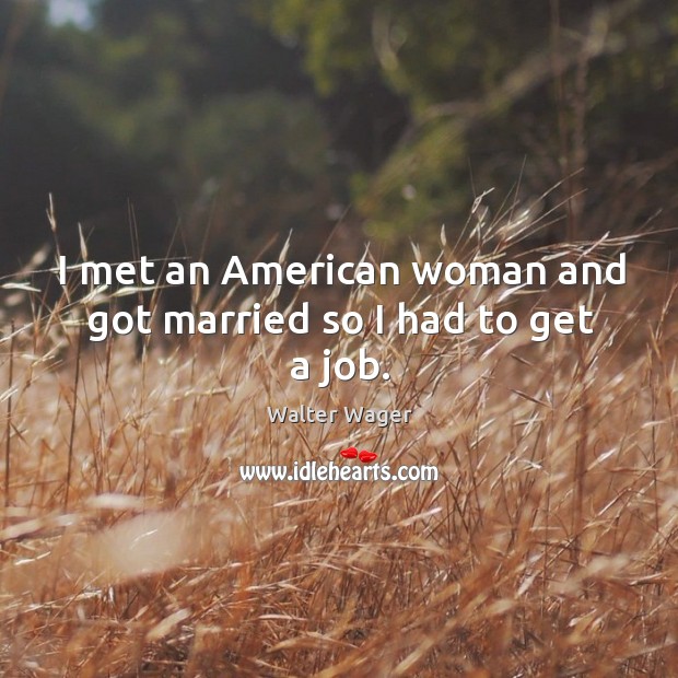 I met an american woman and got married so I had to get a job. Image
