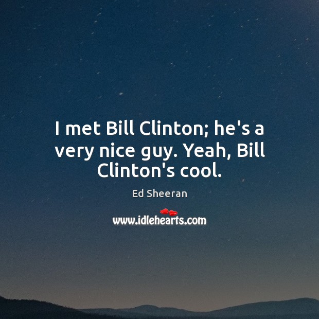 I met Bill Clinton; he’s a very nice guy. Yeah, Bill Clinton’s cool. Image