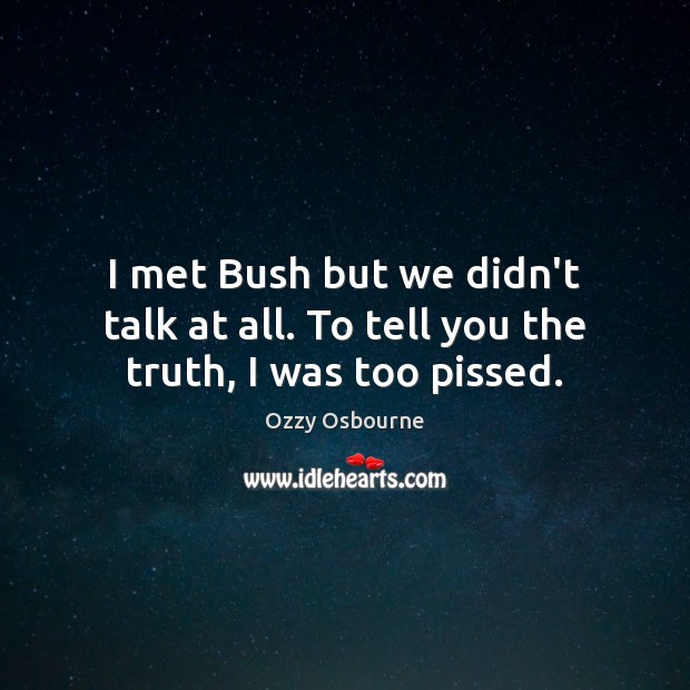 I met Bush but we didn’t talk at all. To tell you the truth, I was too pissed. Ozzy Osbourne Picture Quote