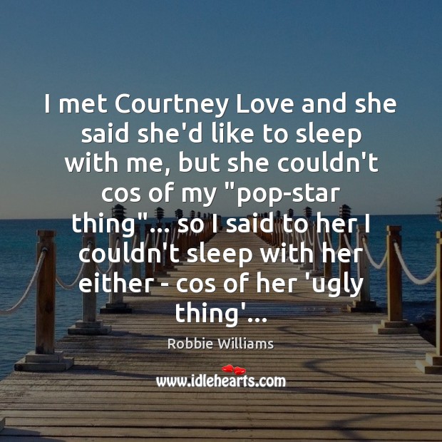 I met Courtney Love and she said she’d like to sleep with Robbie Williams Picture Quote