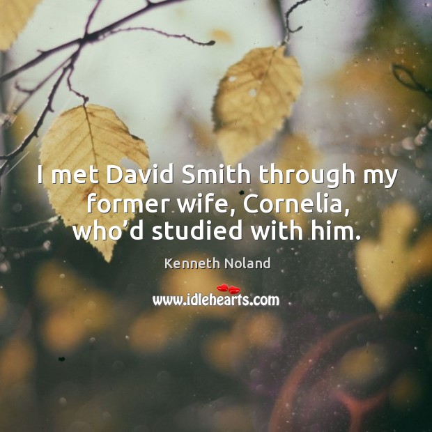 I met david smith through my former wife, cornelia, who’d studied with him. Kenneth Noland Picture Quote