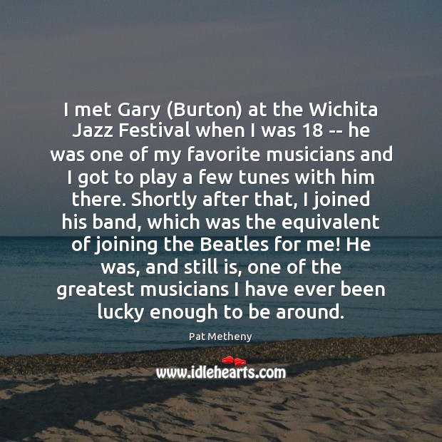 I met Gary (Burton) at the Wichita Jazz Festival when I was 18 Pat Metheny Picture Quote