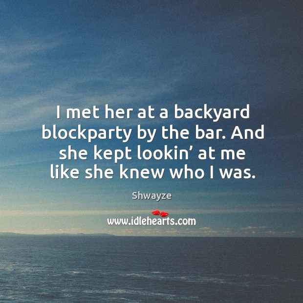 I met her at a backyard blockparty by the bar. And she kept lookin’ at me like she knew who I was. Shwayze Picture Quote
