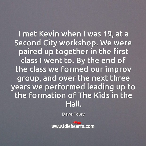 I met kevin when I was 19, at a second city workshop. We were paired up together in the Dave Foley Picture Quote