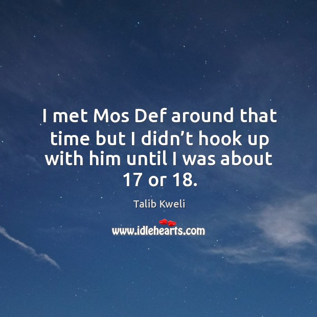 I met mos def around that time but I didn’t hook up with him until I was about 17 or 18. Talib Kweli Picture Quote