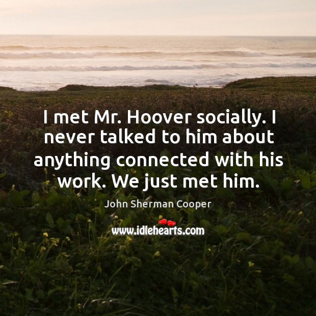 I met mr. Hoover socially. I never talked to him about anything connected with his work. We just met him. John Sherman Cooper Picture Quote