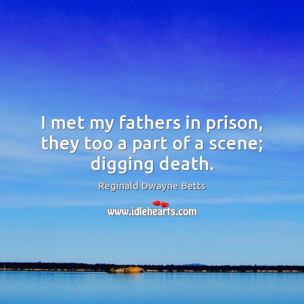 I met my fathers in prison, they too a part of a scene; digging death. Reginald Dwayne Betts Picture Quote
