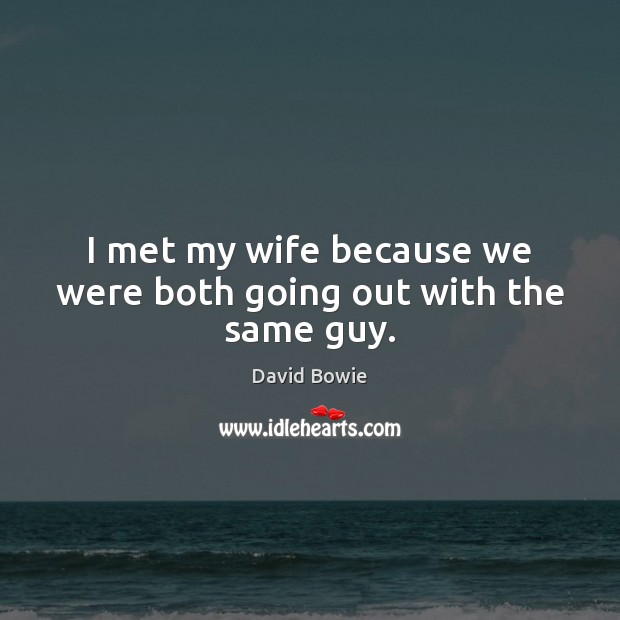 I met my wife because we were both going out with the same guy. David Bowie Picture Quote